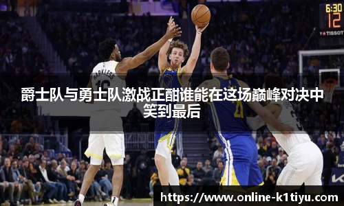 爵士队与勇士队激战正酣谁能在这场巅峰对决中笑到最后