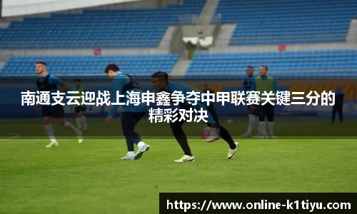 南通支云迎战上海申鑫争夺中甲联赛关键三分的精彩对决